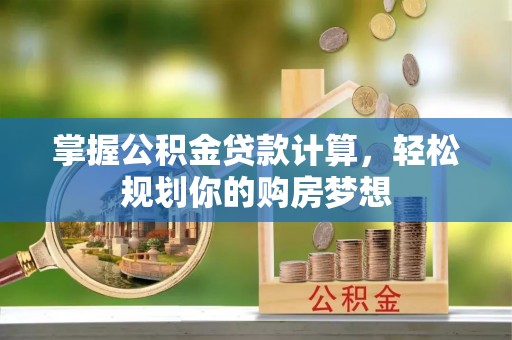 湛江掌握公积金贷款计算，轻松规划你的购房梦想