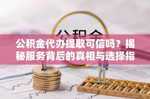 湛江公积金代办提取可信吗？揭秘服务背后的真相与选择指南