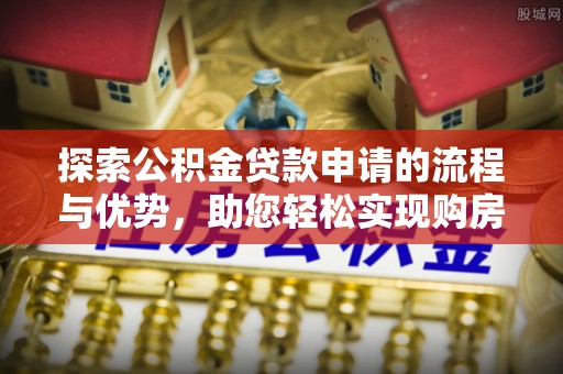 湛江探索公积金贷款申请的流程与优势，助您轻松实现购房梦想