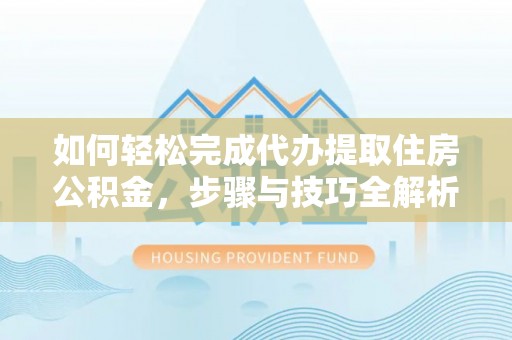湛江如何轻松完成代办提取住房公积金，步骤与技巧全解析