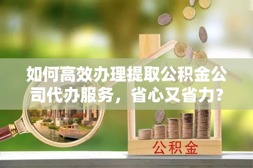 湛江如何高效办理提取公积金公司代办服务，省心又省力？