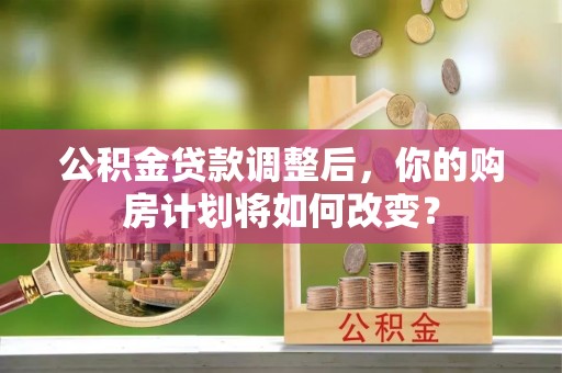 湛江公积金贷款调整后，你的购房计划将如何改变？