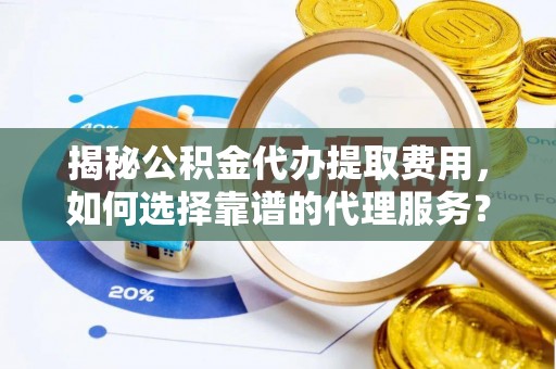 湛江揭秘公积金代办提取费用，如何选择靠谱的代理服务？