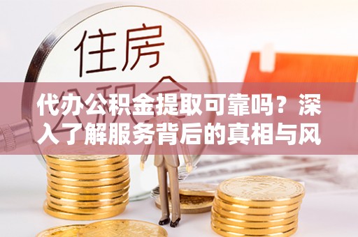 湛江代办公积金提取可靠吗？深入了解服务背后的真相与风险