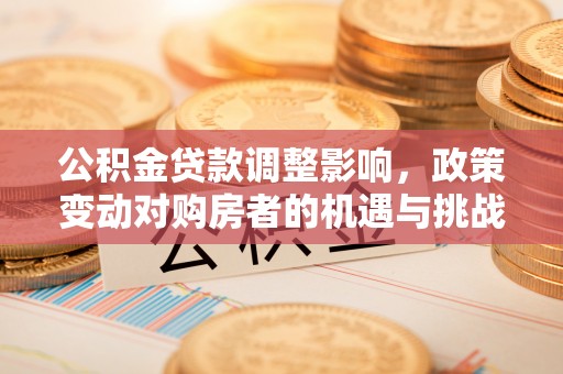 湛江公积金贷款调整影响，政策变动对购房者的机遇与挑战