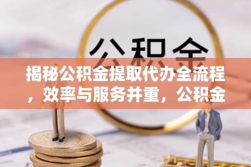 湛江揭秘公积金提取代办全流程，效率与服务并重，公积金提取代办要多久不再是难题