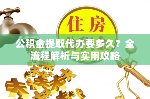湛江公积金提取代办要多久？全流程解析与实用攻略
