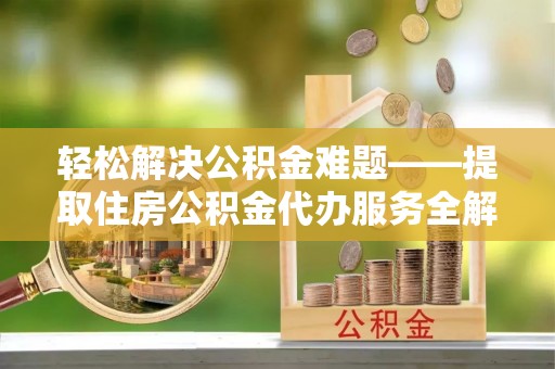 湛江轻松解决公积金难题——提取住房公积金代办服务全解析