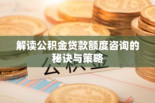 湛江解读公积金贷款额度咨询的秘诀与策略