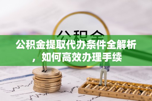 湛江公积金提取代办条件全解析，如何高效办理手续