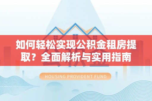 湛江如何轻松实现公积金租房提取？全面解析与实用指南