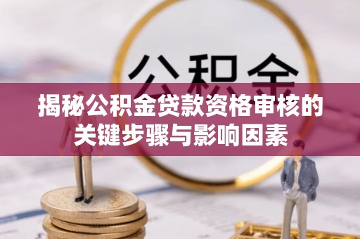 湛江揭秘公积金贷款资格审核的关键步骤与影响因素