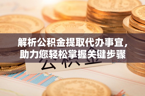 湛江解析公积金提取代办事宜，助力您轻松掌握关键步骤