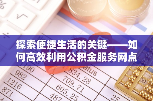 湛江探索便捷生活的关键——如何高效利用公积金服务网点查询功能