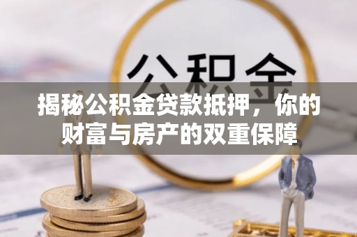 湛江揭秘公积金贷款抵押，你的财富与房产的双重保障