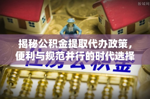 湛江揭秘公积金提取代办政策，便利与规范并行的时代选择