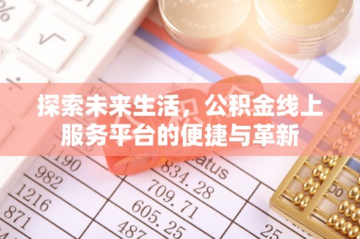 湛江探索未来生活，公积金线上服务平台的便捷与革新