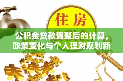 湛江公积金贷款调整后的计算，政策变化与个人理财规划新方向