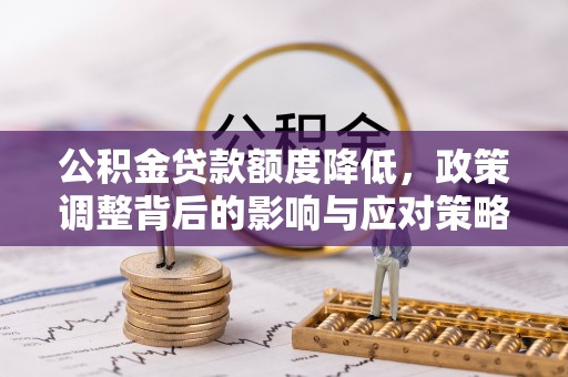 湛江公积金贷款额度降低，政策调整背后的影响与应对策略
