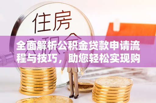 湛江全面解析公积金贷款申请流程与技巧，助您轻松实现购房梦想