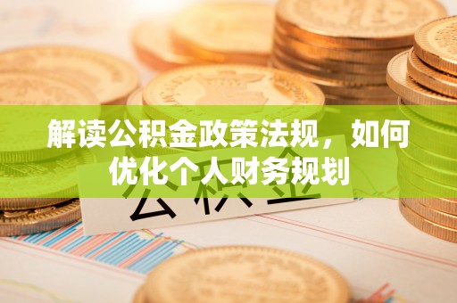 湛江解读公积金政策法规，如何优化个人财务规划