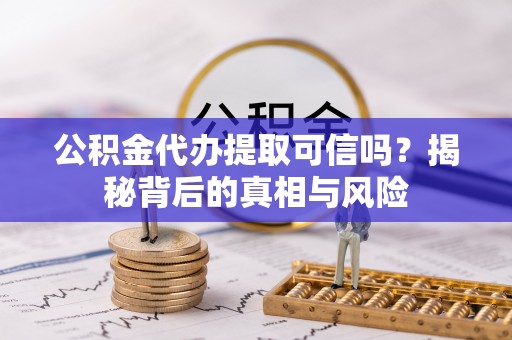 湛江公积金代办提取可信吗？揭秘背后的真相与风险