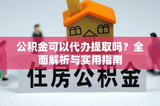 湛江公积金可以代办提取吗？全面解析与实用指南