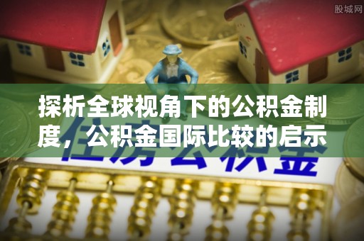 湛江探析全球视角下的公积金制度，公积金国际比较的启示与借鉴