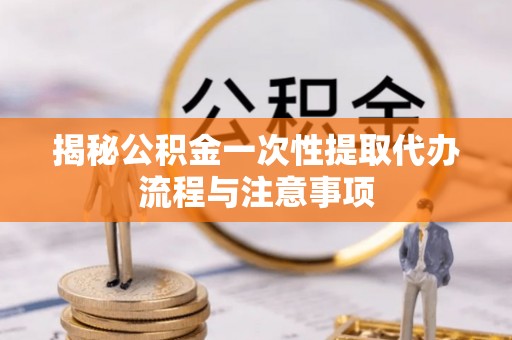 湛江揭秘公积金一次性提取代办流程与注意事项