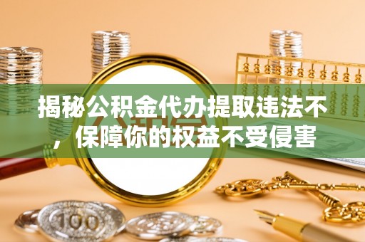 湛江揭秘公积金代办提取违法不，保障你的权益不受侵害