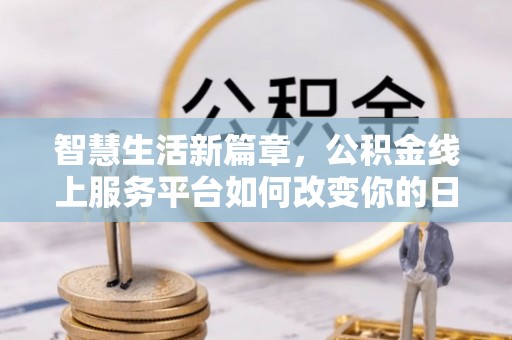 湛江智慧生活新篇章，公积金线上服务平台如何改变你的日常