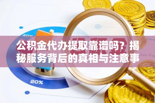 湛江公积金代办提取靠谱吗？揭秘服务背后的真相与注意事项