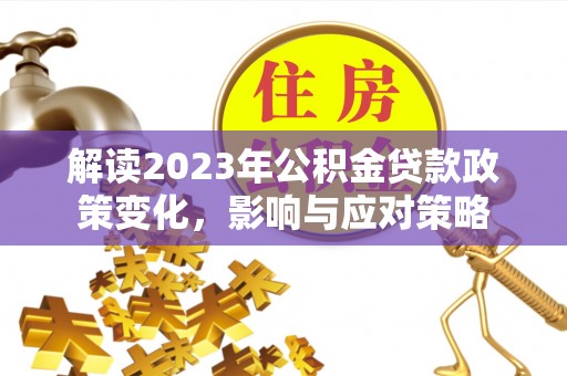 湛江解读2023年公积金贷款政策变化，影响与应对策略