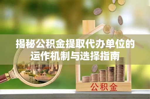 湛江揭秘公积金提取代办单位的运作机制与选择指南