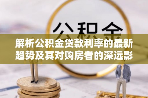 湛江解析公积金贷款利率的最新趋势及其对购房者的深远影响