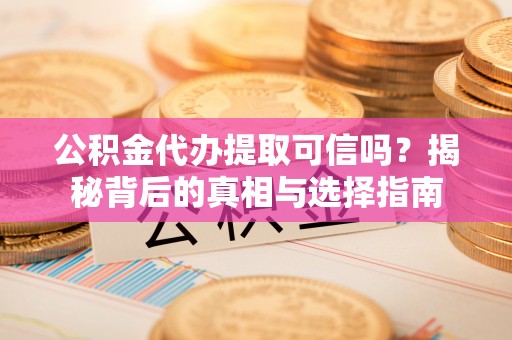 湛江公积金代办提取可信吗？揭秘背后的真相与选择指南