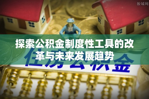 湛江探索公积金制度性工具的改革与未来发展趋势