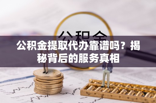 湛江公积金提取代办靠谱吗？揭秘背后的服务真相