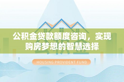 湛江公积金贷款额度咨询，实现购房梦想的智慧选择