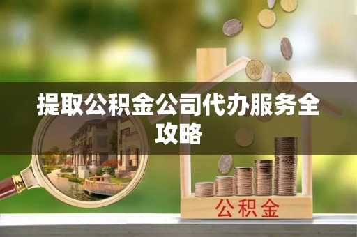 湛江提取公积金公司代办服务全攻略
