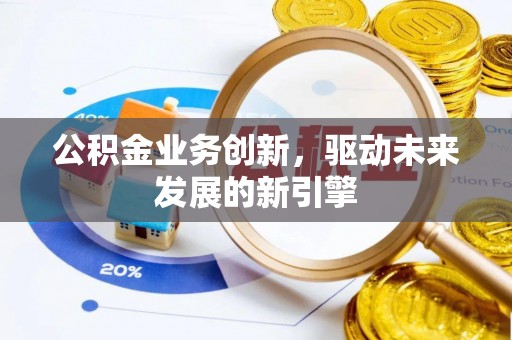 湛江公积金业务创新，驱动未来发展的新引擎