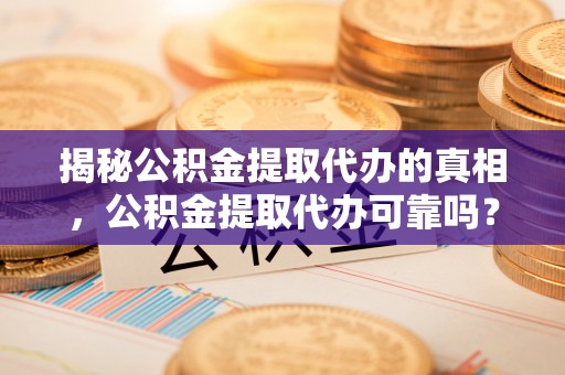 湛江揭秘公积金提取代办的真相，公积金提取代办可靠吗？