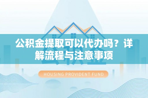 湛江公积金提取可以代办吗？详解流程与注意事项