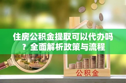 湛江住房公积金提取可以代办吗？全面解析政策与流程