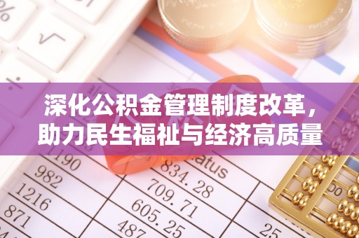湛江深化公积金管理制度改革，助力民生福祉与经济高质量发展