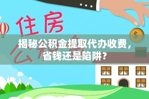 湛江揭秘公积金提取代办收费，省钱还是陷阱？