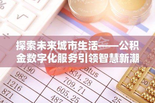 湛江探索未来城市生活——公积金数字化服务引领智慧新潮流