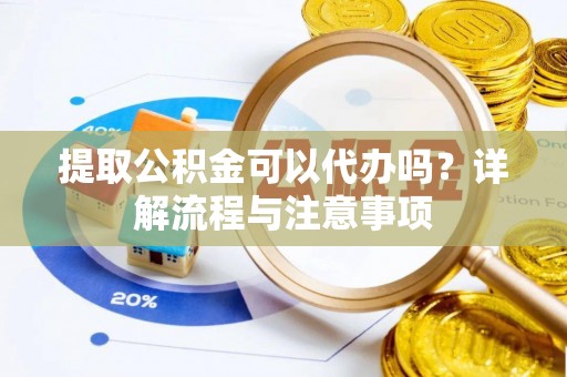 湛江提取公积金可以代办吗？详解流程与注意事项