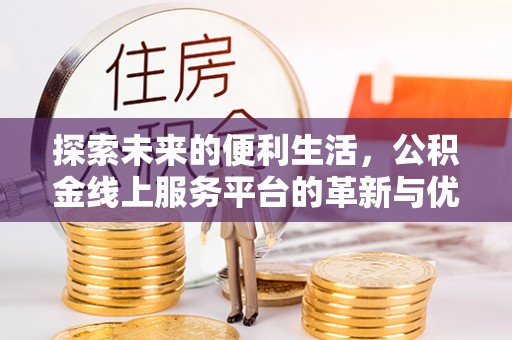 湛江探索未来的便利生活，公积金线上服务平台的革新与优势