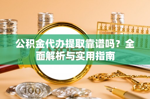湛江公积金代办提取靠谱吗？全面解析与实用指南